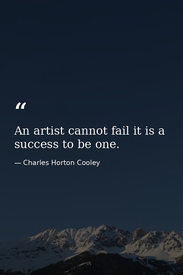 An artist cannot fail it is a success to be one. — Charles Horton Cooley