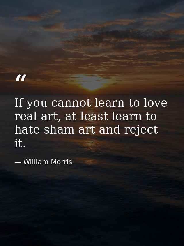 If you cannot learn to love real art, at least learn to hate sham art and reject it. — William Morris
