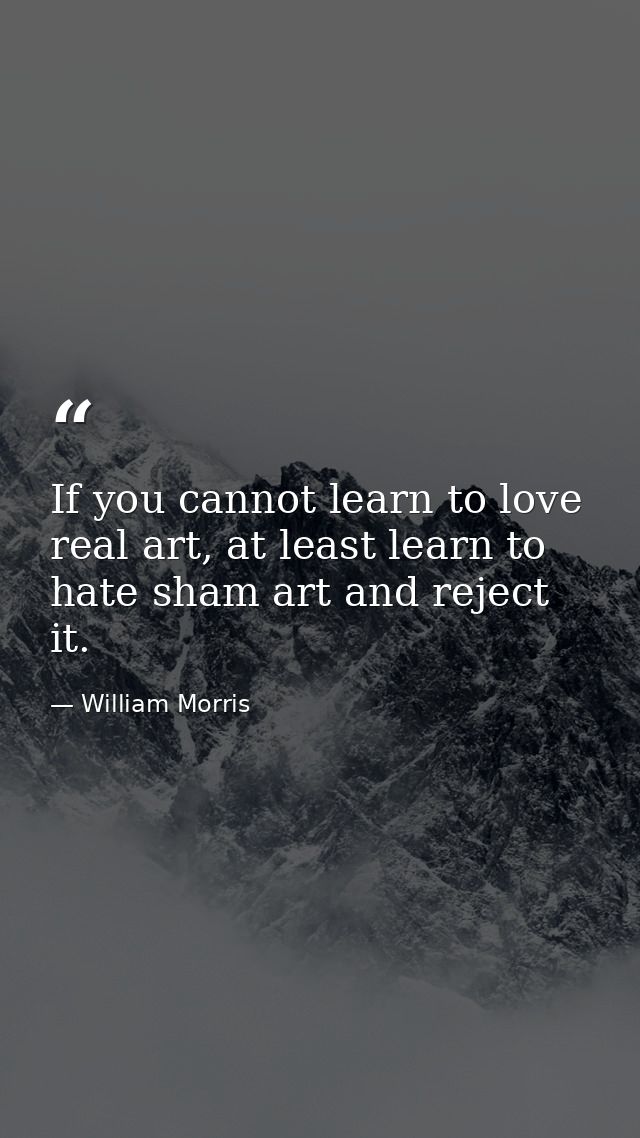If you cannot learn to love real art, at least learn to hate sham art and reject it. — William Morris