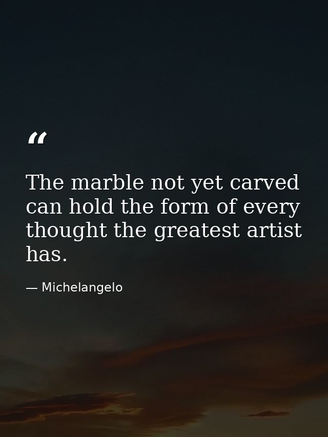 The marble not yet carved can hold the form of every thought the greatest artist has. — Michelangelo