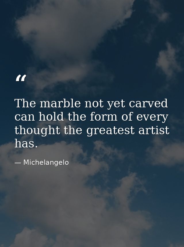 The marble not yet carved can hold the form of every thought the greatest artist has. — Michelangelo