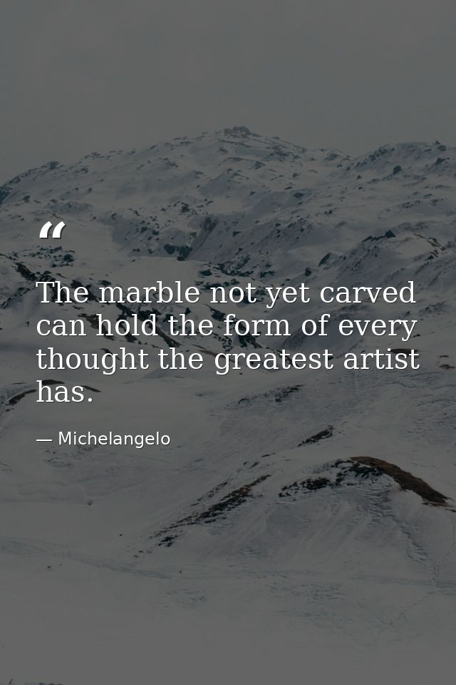 The marble not yet carved can hold the form of every thought the greatest artist has. — Michelangelo