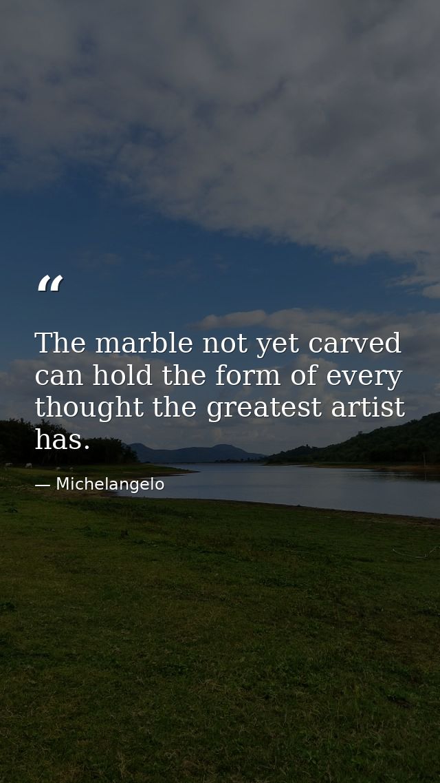 The marble not yet carved can hold the form of every thought the greatest artist has. — Michelangelo