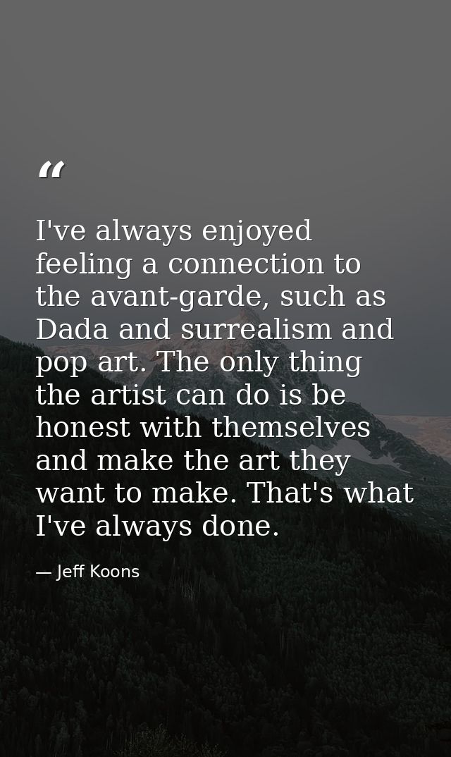 I've always enjoyed feeling a connection to the avant-garde, such as Dada and surrealism and pop art. The only thing the — Jeff Koons
