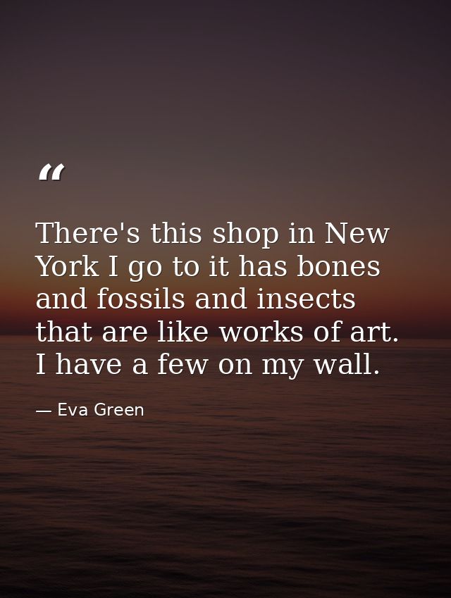 There's this shop in New York I go to it has bones and fossils and insects that are like works of art. I have a few on m — Eva Green