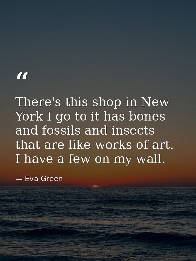 There's this shop in New York I go to it has bones and fossils and insects that are like works of art. I have a few on m — Eva Green
