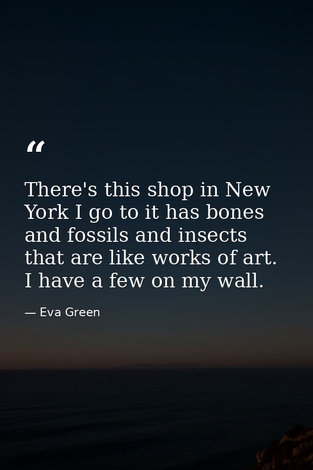 There's this shop in New York I go to it has bones and fossils and insects that are like works of art. I have a few on m — Eva Green