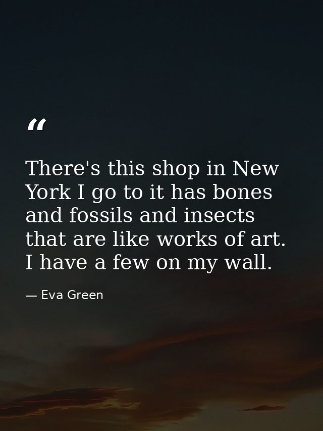 There's this shop in New York I go to it has bones and fossils and insects that are like works of art. I have a few on m — Eva Green