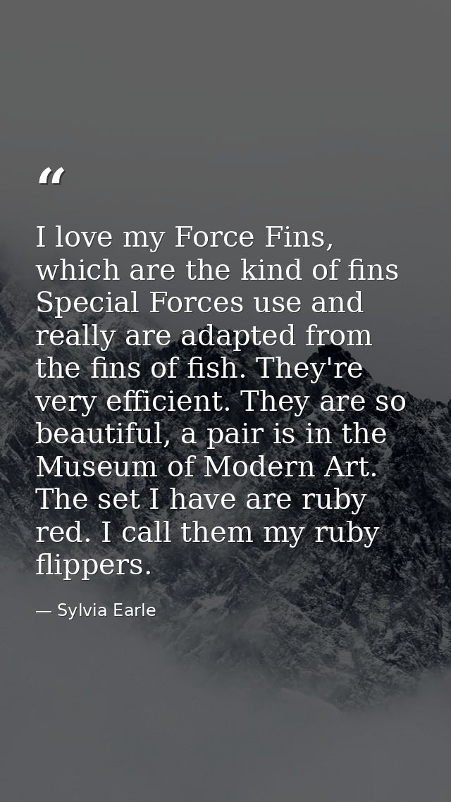 I love my Force Fins, which are the kind of fins Special Forces use and really are adapted from the fins of fish. They'r — Sylvia Earle