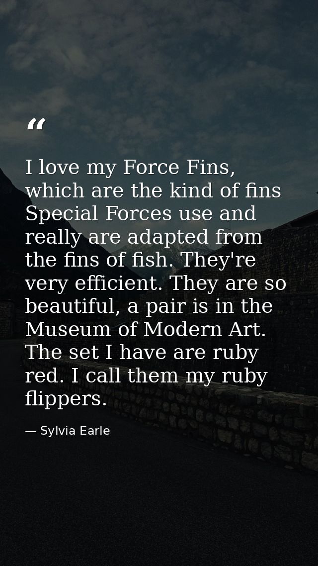 I love my Force Fins, which are the kind of fins Special Forces use and really are adapted from the fins of fish. They'r — Sylvia Earle