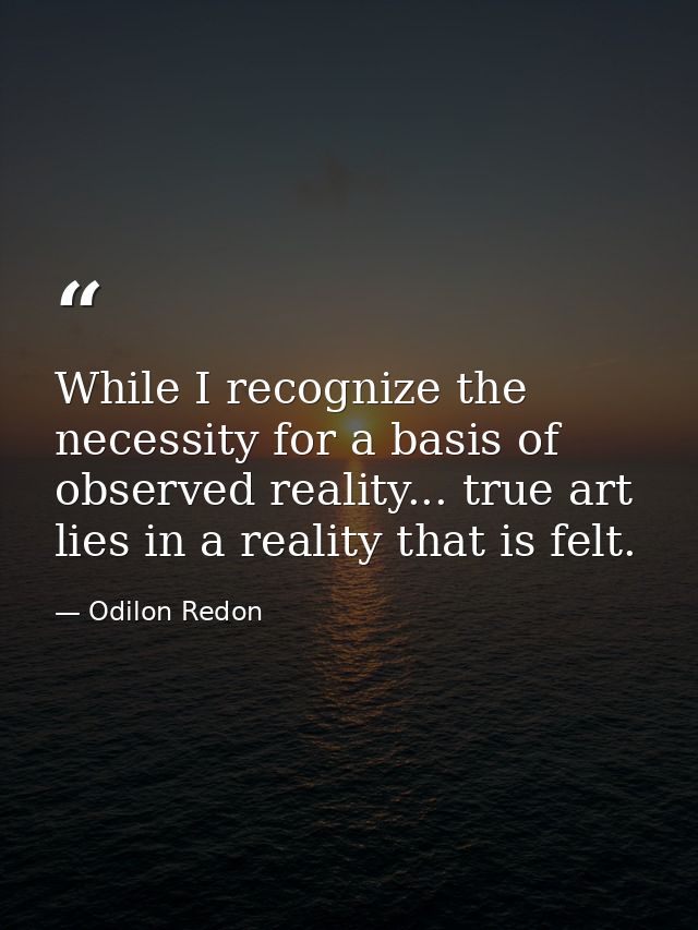 While I recognize the necessity for a basis of observed reality... true art lies in a reality that is felt. — Odilon Redon