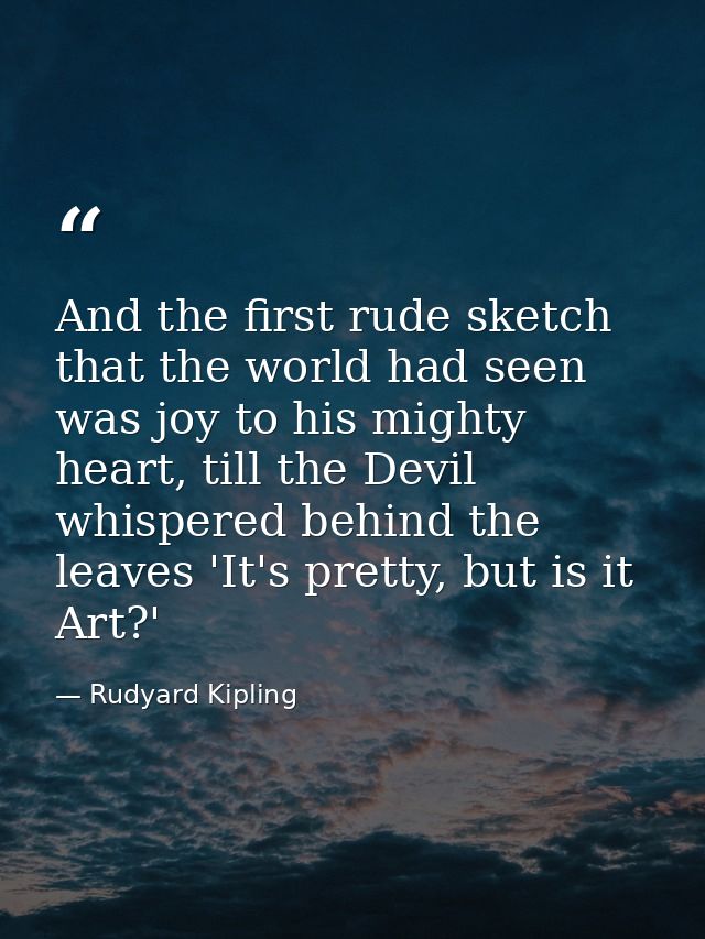 And the first rude sketch that the world had seen was joy to his mighty heart, till the Devil whispered behind the leave — Rudyard Kipling