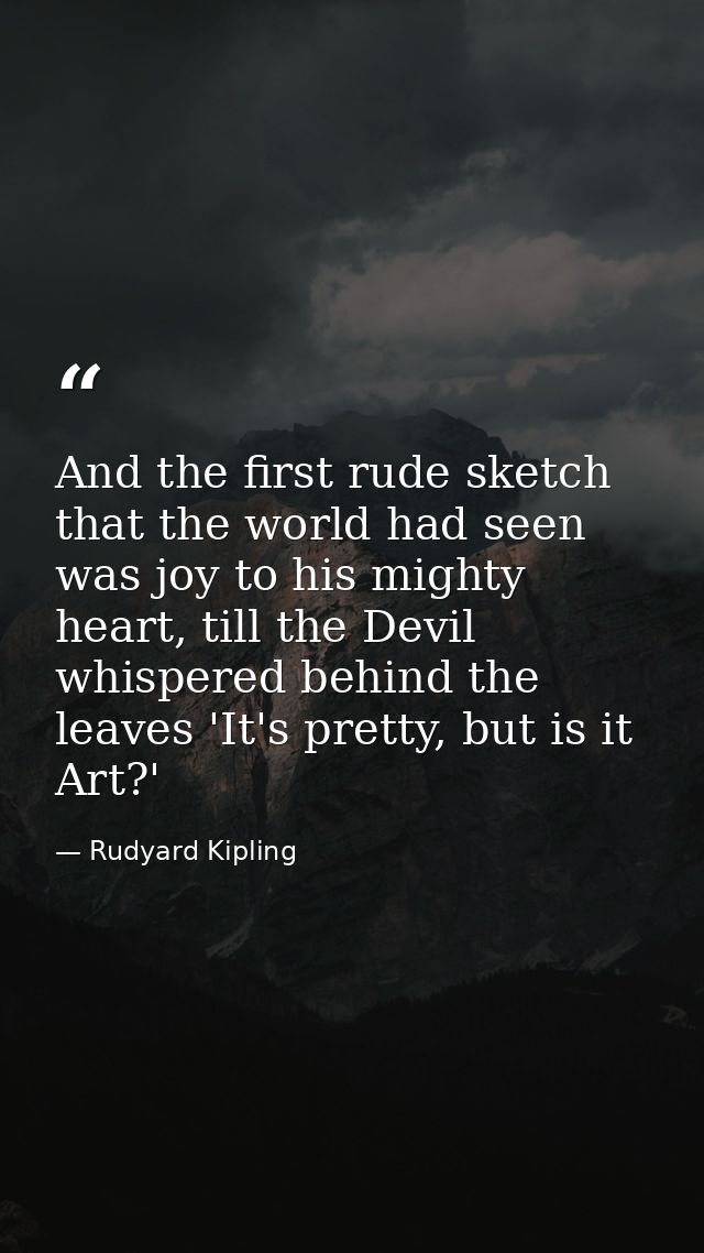 And the first rude sketch that the world had seen was joy to his mighty heart, till the Devil whispered behind the leave — Rudyard Kipling