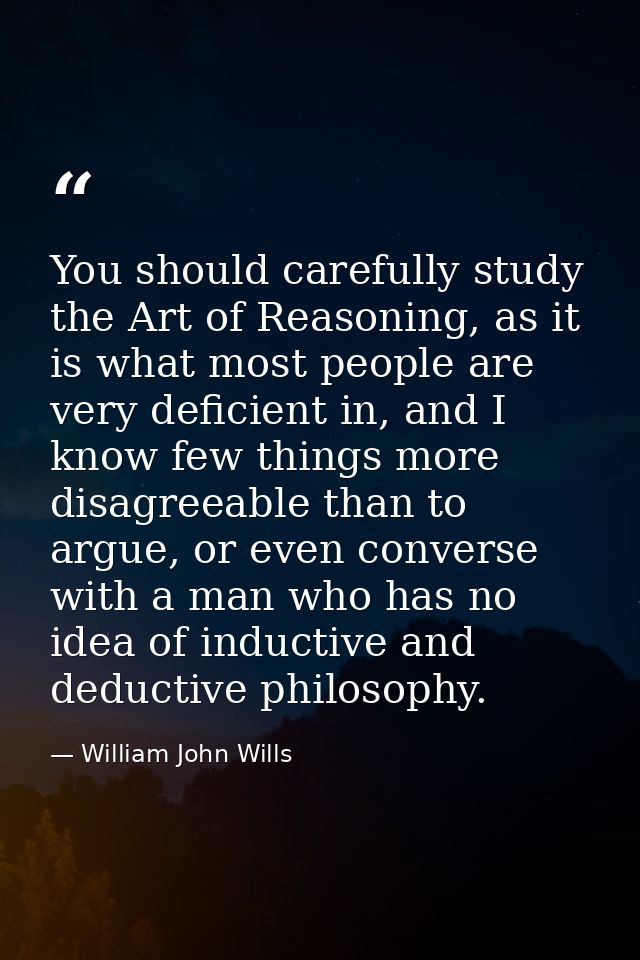 You should carefully study the Art of Reasoning, as it is what most people are very deficient in, and I know few things  — William John Wills