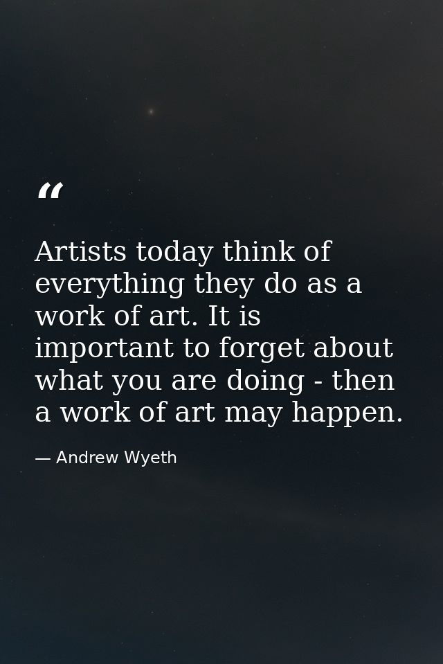 Artists today think of everything they do as a work of art. It is important to forget about what you are doing - then a  — Andrew Wyeth