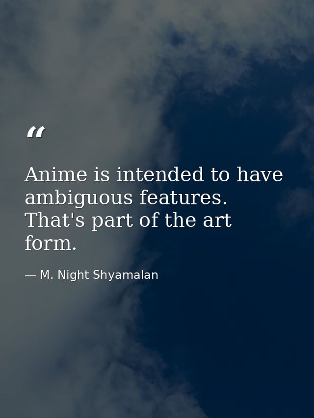 Anime is intended to have ambiguous features. That's part of the art form. — M. Night Shyamalan