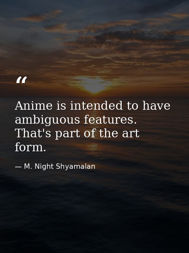 Anime is intended to have ambiguous features. That's part of the art form. — M. Night Shyamalan