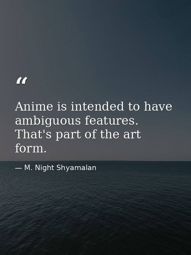 Anime is intended to have ambiguous features. That's part of the art form. — M. Night Shyamalan