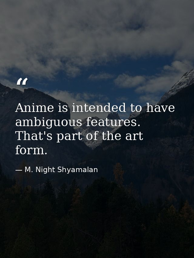 Anime is intended to have ambiguous features. That's part of the art form. — M. Night Shyamalan