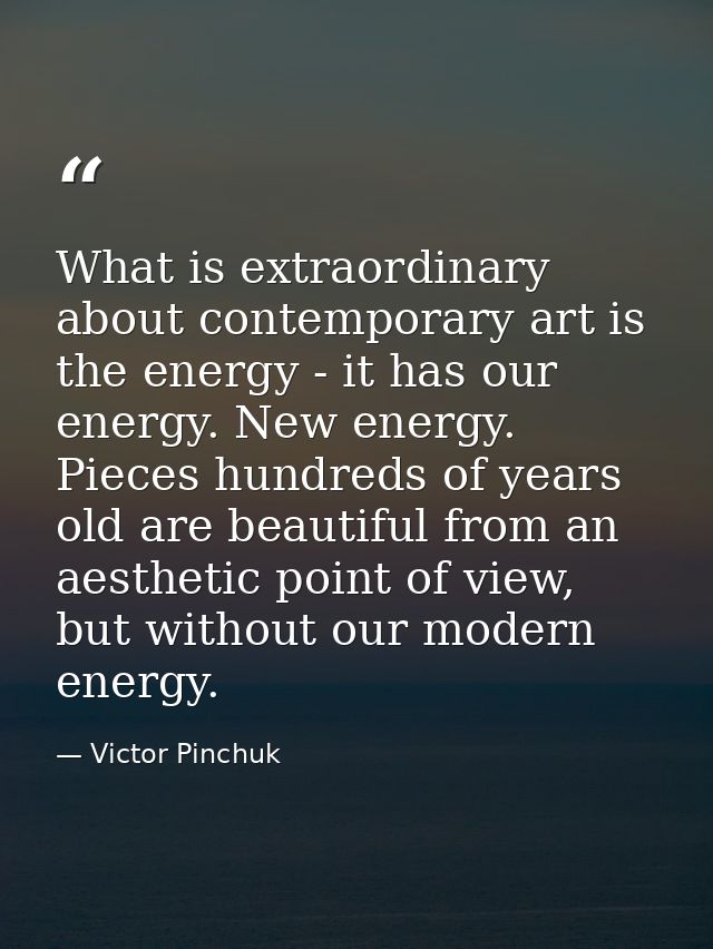 What is extraordinary about contemporary art is the energy - it has our energy. New energy. Pieces hundreds of years old — Victor Pinchuk