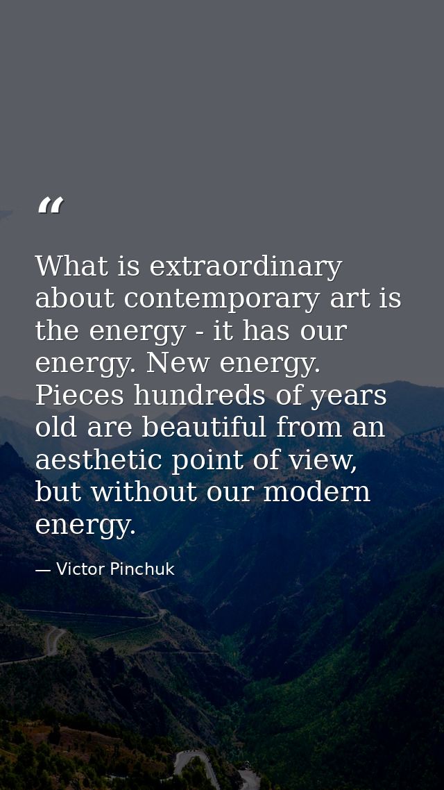 What is extraordinary about contemporary art is the energy - it has our energy. New energy. Pieces hundreds of years old — Victor Pinchuk