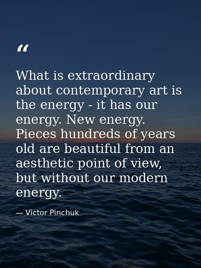 What is extraordinary about contemporary art is the energy - it has our energy. New energy. Pieces hundreds of years old — Victor Pinchuk