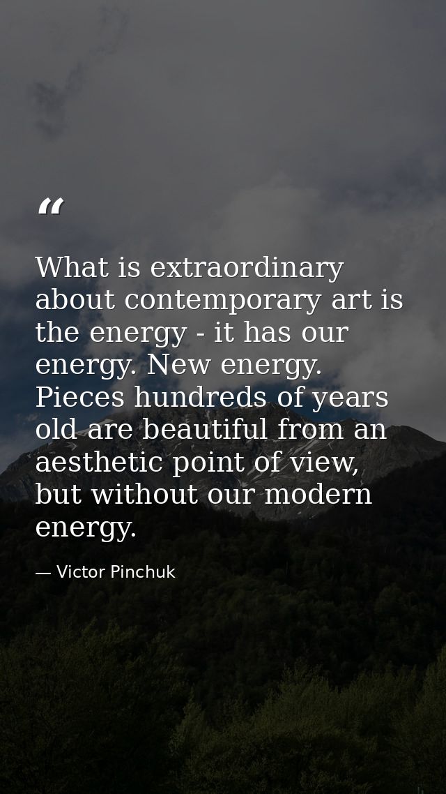 What is extraordinary about contemporary art is the energy - it has our energy. New energy. Pieces hundreds of years old — Victor Pinchuk