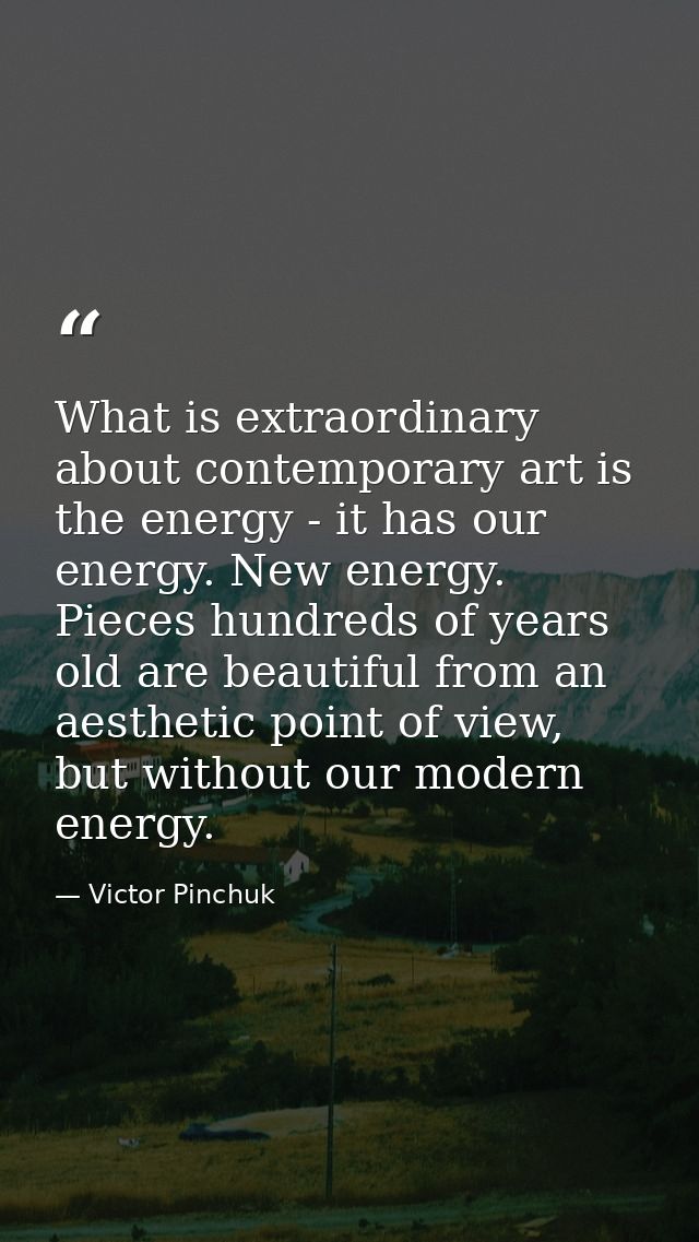 What is extraordinary about contemporary art is the energy - it has our energy. New energy. Pieces hundreds of years old — Victor Pinchuk
