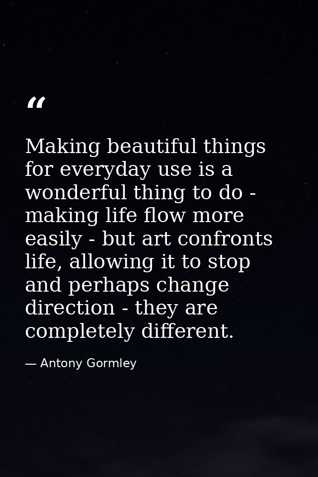 Making beautiful things for everyday use is a wonderful thing to do - making life flow more easily - but art confronts l — Antony Gormley
