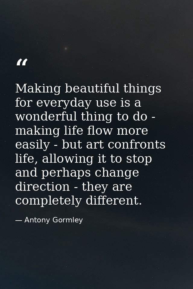 Making beautiful things for everyday use is a wonderful thing to do - making life flow more easily - but art confronts l — Antony Gormley