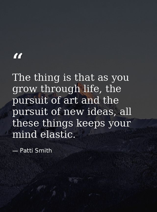 The thing is that as you grow through life, the pursuit of art and the pursuit of new ideas, all these things keeps your — Patti Smith