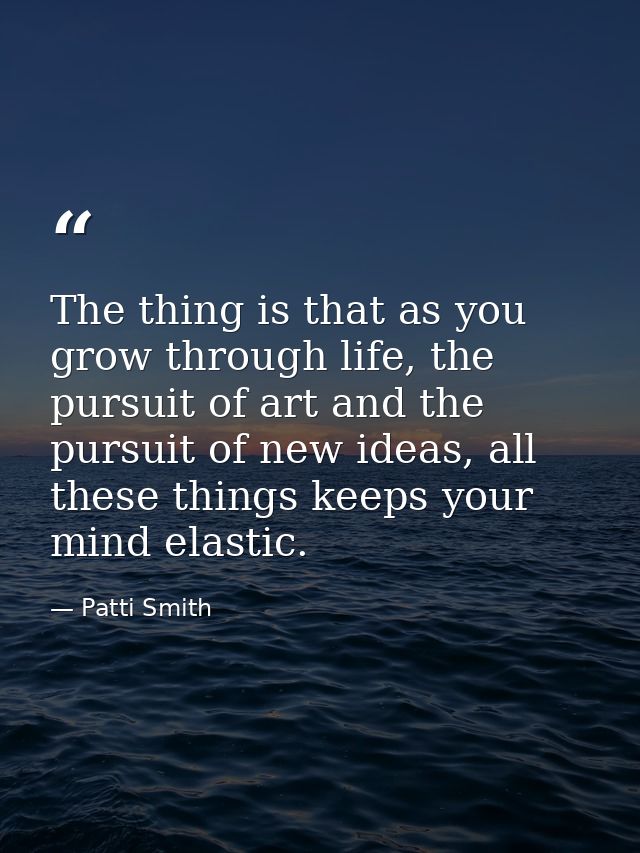 The thing is that as you grow through life, the pursuit of art and the pursuit of new ideas, all these things keeps your — Patti Smith