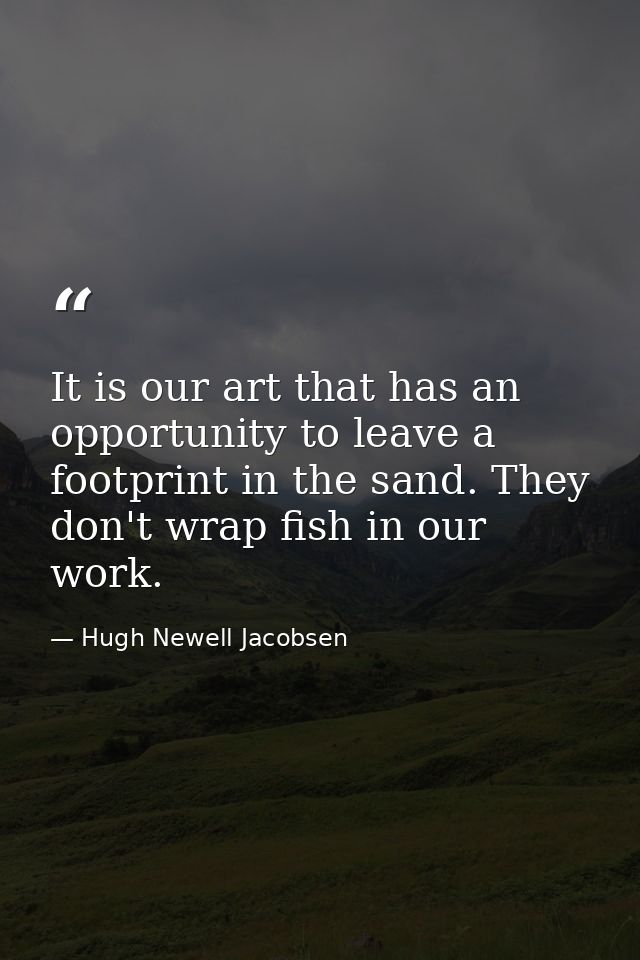It is our art that has an opportunity to leave a footprint in the sand. They don't wrap fish in our work. — Hugh Newell Jacobsen