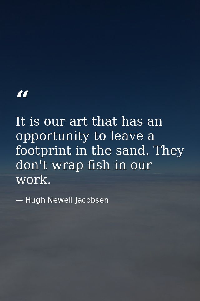It is our art that has an opportunity to leave a footprint in the sand. They don't wrap fish in our work. — Hugh Newell Jacobsen