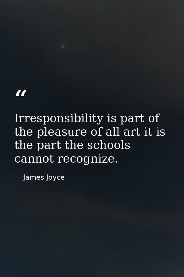 Irresponsibility is part of the pleasure of all art it is the part the schools cannot recognize. — James Joyce