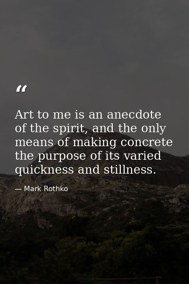 Art to me is an anecdote of the spirit, and the only means of making concrete the purpose of its varied quickness and st — Mark Rothko