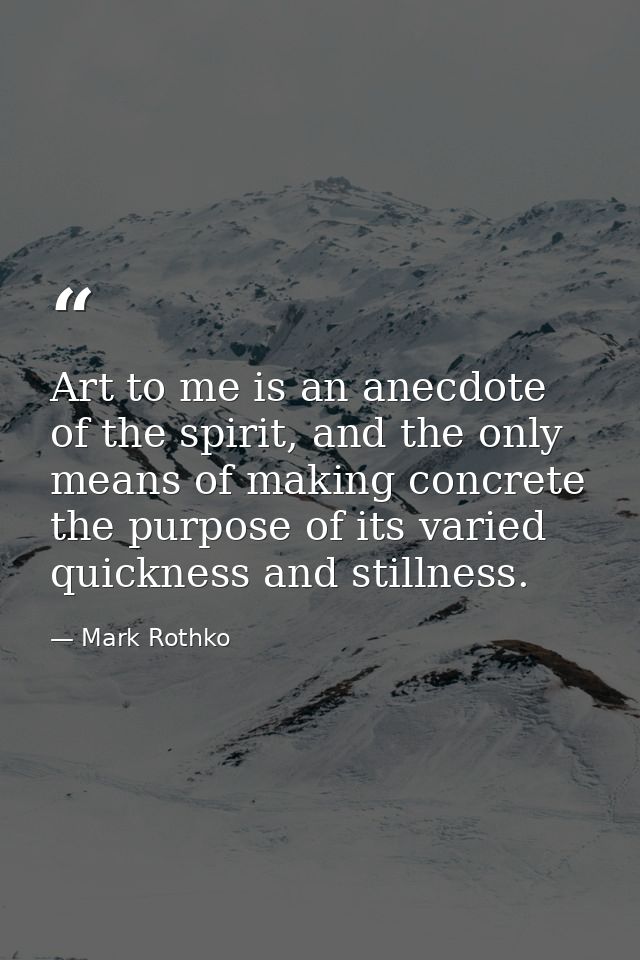 Art to me is an anecdote of the spirit, and the only means of making concrete the purpose of its varied quickness and st — Mark Rothko