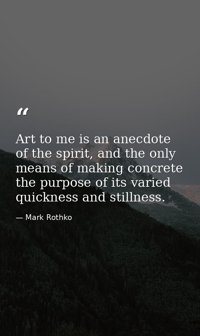 Art to me is an anecdote of the spirit, and the only means of making concrete the purpose of its varied quickness and st — Mark Rothko