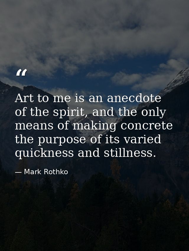 Art to me is an anecdote of the spirit, and the only means of making concrete the purpose of its varied quickness and st — Mark Rothko