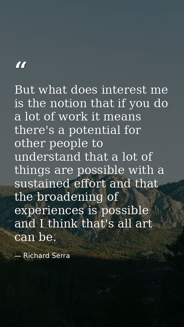 But what does interest me is the notion that if you do a lot of work it means there's a potential for other people to un — Richard Serra