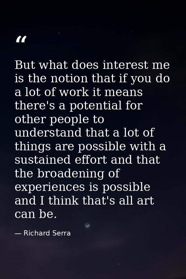 But what does interest me is the notion that if you do a lot of work it means there's a potential for other people to un — Richard Serra