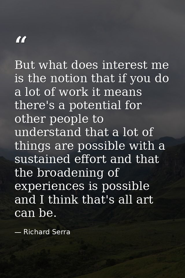 But what does interest me is the notion that if you do a lot of work it means there's a potential for other people to un — Richard Serra