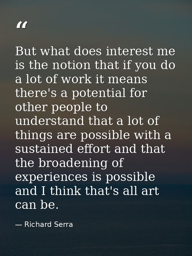 But what does interest me is the notion that if you do a lot of work it means there's a potential for other people to un — Richard Serra