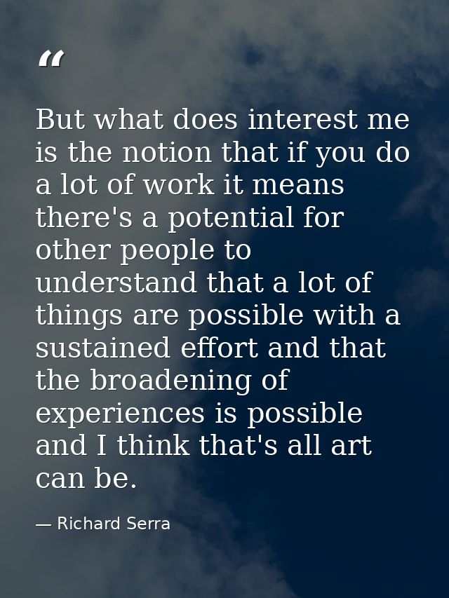 But what does interest me is the notion that if you do a lot of work it means there's a potential for other people to un — Richard Serra