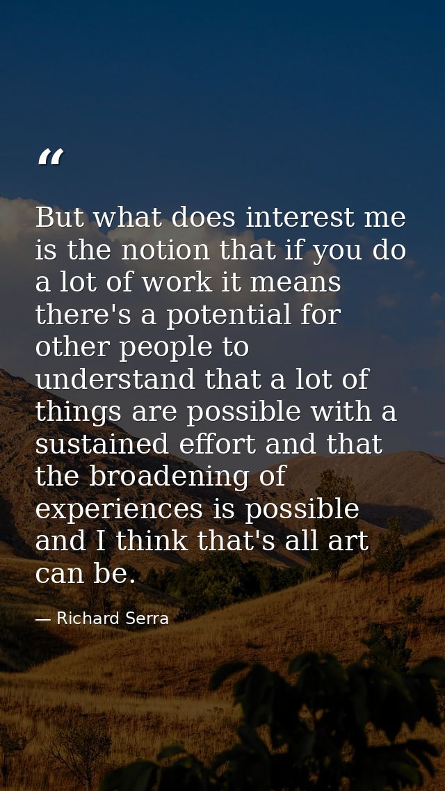 But what does interest me is the notion that if you do a lot of work it means there's a potential for other people to un — Richard Serra