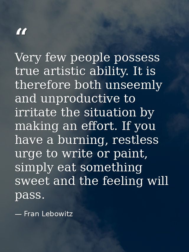 Very few people possess true artistic ability. It is therefore both unseemly and unproductive to irritate the situation  — Fran Lebowitz