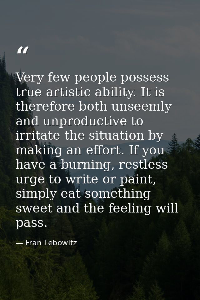 Very few people possess true artistic ability. It is therefore both unseemly and unproductive to irritate the situation  — Fran Lebowitz