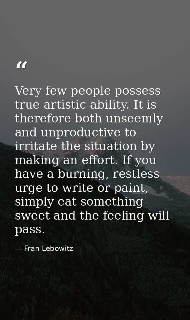 Very few people possess true artistic ability. It is therefore both unseemly and unproductive to irritate the situation  — Fran Lebowitz