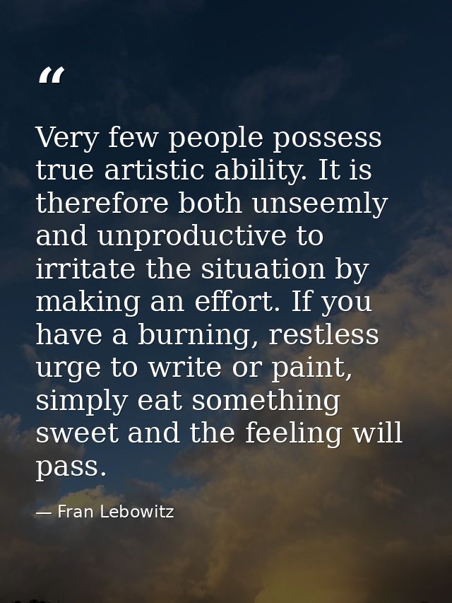 Very few people possess true artistic ability. It is therefore both unseemly and unproductive to irritate the situation  — Fran Lebowitz