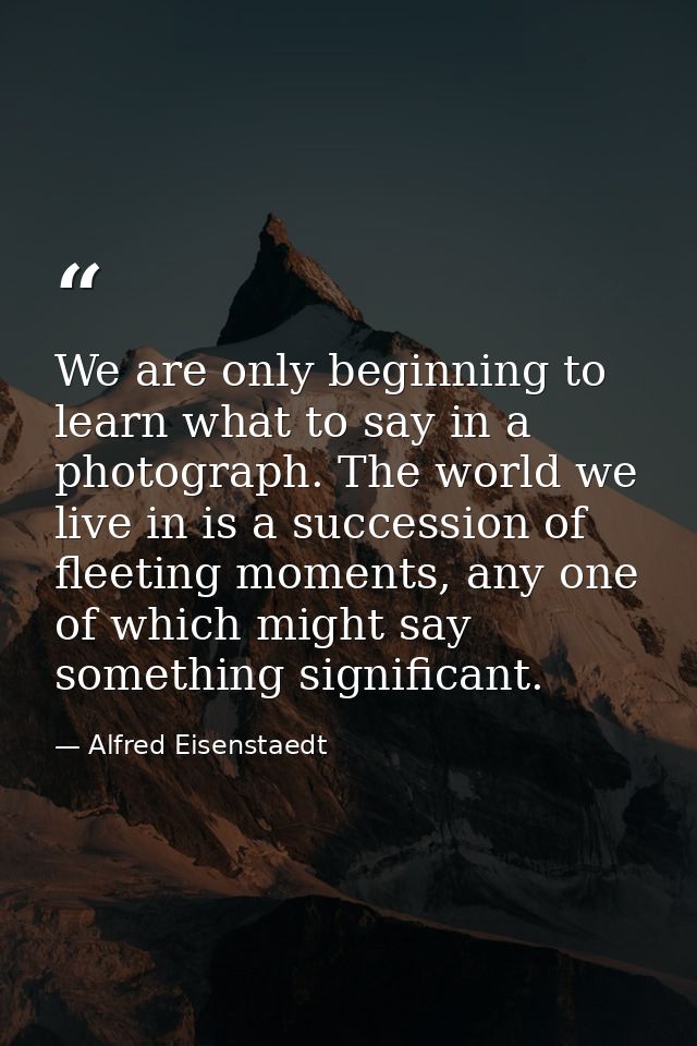 We are only beginning to learn what to say in a photograph. The world we live in is a succession of fleeting moments, an — Alfred Eisenstaedt
